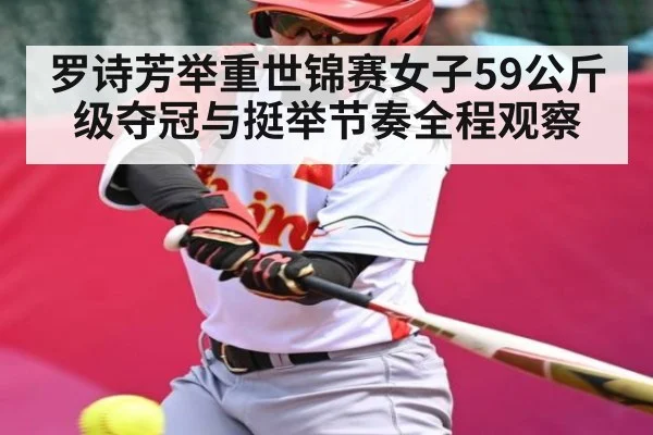 罗诗芳举重世锦赛女子59公斤级夺冠与挺举节奏全程观察