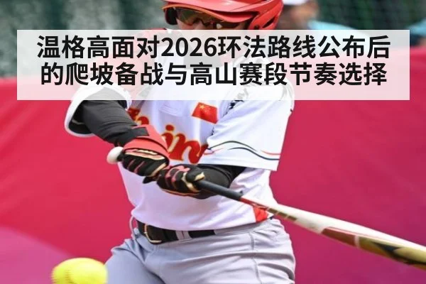 温格高面对2026环法路线公布后的爬坡备战与高山赛段节奏选择