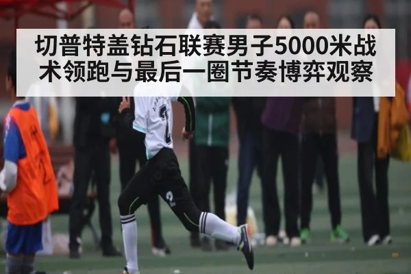 切普特盖钻石联赛男子5000米战术领跑与最后一圈节奏博弈观察